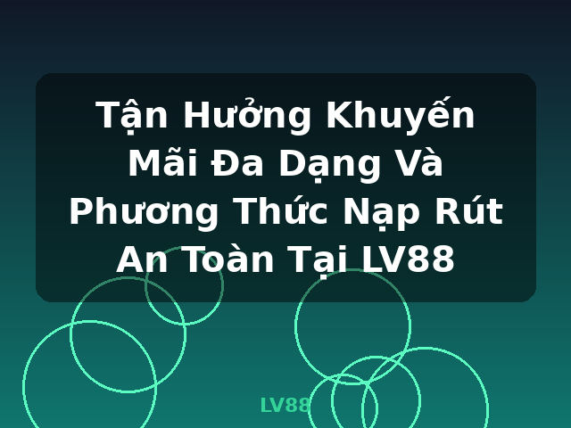 Tận Hưởng Khuyến Mãi Đa Dạng Và Phương Thức Nạp Rút An Toàn Tại LV88 - LV88