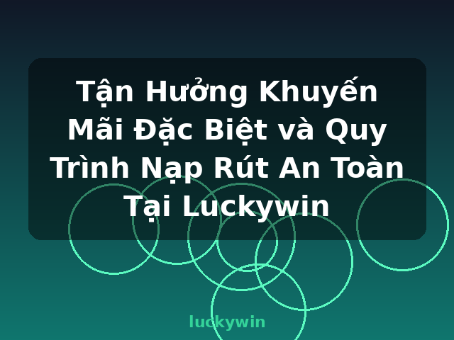 Tận Hưởng Khuyến Mãi Đặc Biệt và Quy Trình Nạp Rút An Toàn Tại Luckywin - luckywin