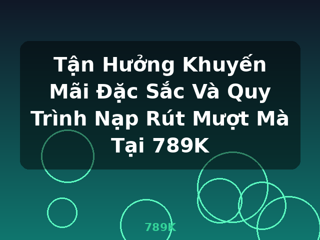 Tận Hưởng Khuyến Mãi Đặc Sắc Và Quy Trình Nạp Rút Mượt Mà Tại 789K - 789K