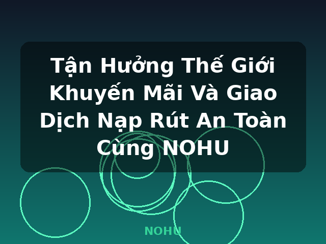 Tận Hưởng Thế Giới Khuyến Mãi Và Giao Dịch Nạp Rút An Toàn Cùng NOHU - NOHU