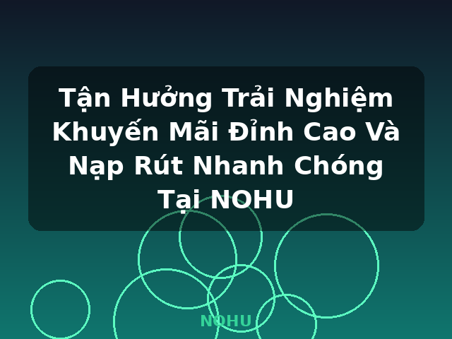 Tận Hưởng Trải Nghiệm Khuyến Mãi Đỉnh Cao Và Nạp Rút Nhanh Chóng Tại NOHU - NOHU