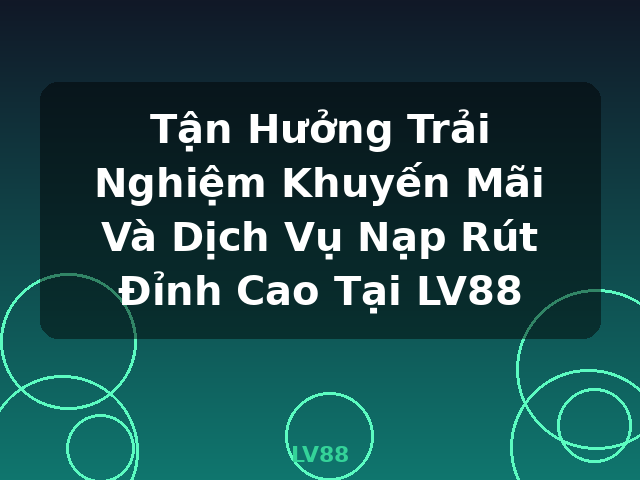 Tận Hưởng Trải Nghiệm Khuyến Mãi Và Dịch Vụ Nạp Rút Đỉnh Cao Tại LV88 - LV88 Tận Hưởng Trải Nghiệm Khuyến Mãi Và Dịch Vụ Nạp Rút Đỉnh Cao Tại LV88 - LV88