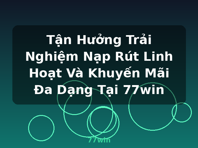 Tận Hưởng Trải Nghiệm Nạp Rút Linh Hoạt Và Khuyến Mãi Đa Dạng Tại 77win - 77win