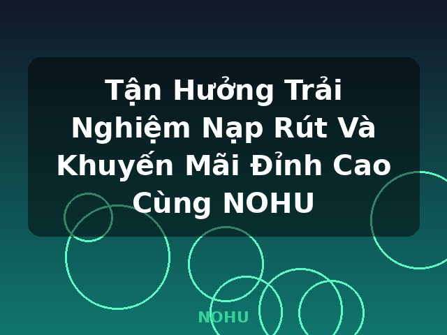Tận Hưởng Trải Nghiệm Nạp Rút Và Khuyến Mãi Đỉnh Cao Cùng NOHU - NOHU