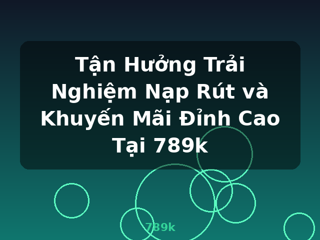 Tận Hưởng Trải Nghiệm Nạp Rút và Khuyến Mãi Đỉnh Cao Tại 789k - 789k Tận Hưởng Trải Nghiệm Nạp Rút và Khuyến Mãi Đỉnh Cao Tại 789k - 789k