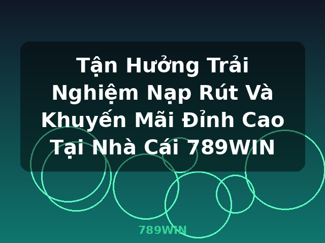 Tận Hưởng Trải Nghiệm Nạp Rút Và Khuyến Mãi Đỉnh Cao Tại Nhà Cái 789WIN - 789WIN Tận Hưởng Trải Nghiệm Nạp Rút Và Khuyến Mãi Đỉnh Cao Tại Nhà Cái 789WIN - 789WIN