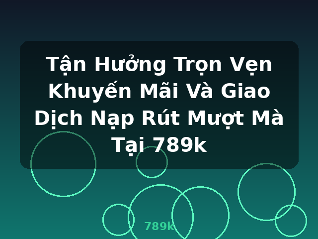 Tận Hưởng Trọn Vẹn Khuyến Mãi Và Giao Dịch Nạp Rút Mượt Mà Tại 789k - 789k Tận Hưởng Trọn Vẹn Khuyến Mãi Và Giao Dịch Nạp Rút Mượt Mà Tại 789k - 789k