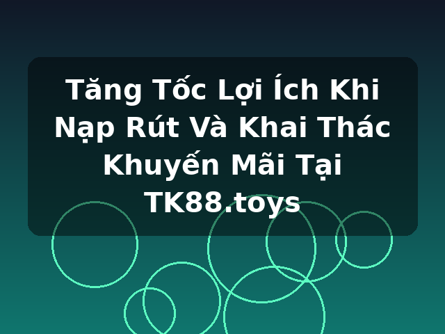 Tăng Tốc Lợi Ích Khi Nạp Rút Và Khai Thác Khuyến Mãi Tại TK88.toys Tăng Tốc Lợi Ích Khi Nạp Rút Và Khai Thác Khuyến Mãi Tại TK88.toys