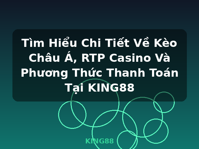 Tìm Hiểu Chi Tiết Về Kèo Châu Á, RTP Casino Và Phương Thức Thanh Toán Tại KING88 - KING88
