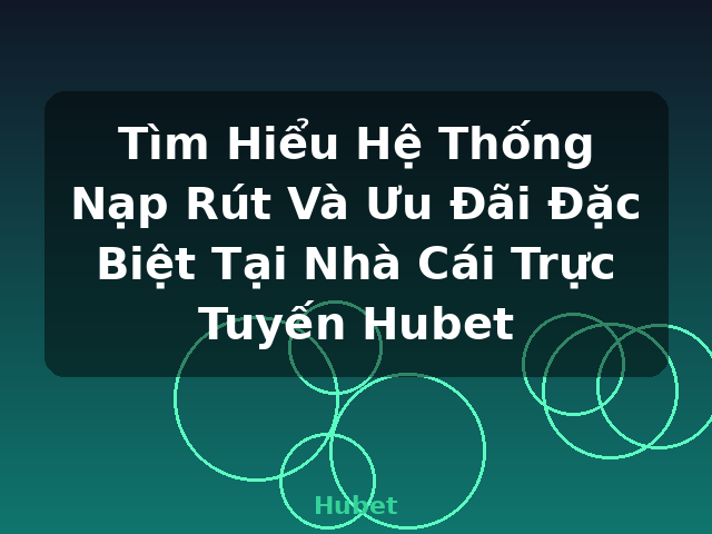 Tìm Hiểu Hệ Thống Nạp Rút Và Ưu Đãi Đặc Biệt Tại Nhà Cái Trực Tuyến Hubet - Hubet