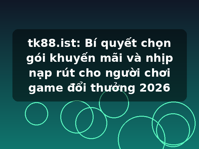 tk88.ist: Bí quyết chọn gói khuyến mãi và nhịp nạp rút cho người chơi game đổi thưởng 2026