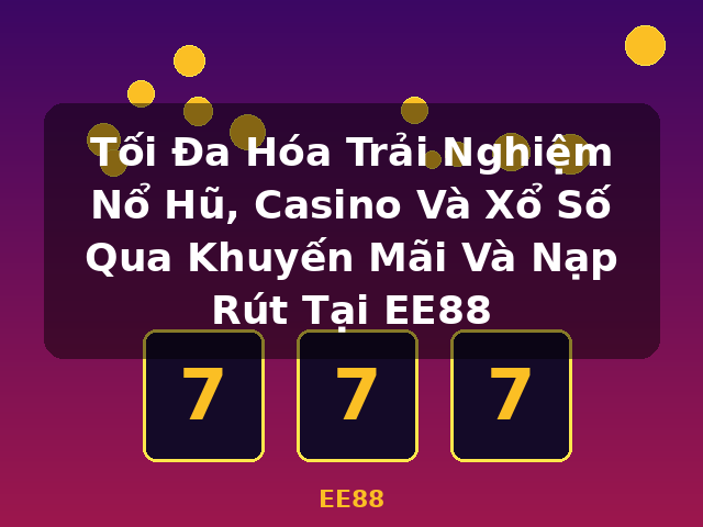 Tối Đa Hóa Trải Nghiệm Nổ Hũ, Casino Và Xổ Số Qua Khuyến Mãi Và Nạp Rút Tại EE88 - EE88 Tối Đa Hóa Trải Nghiệm Nổ Hũ, Casino Và Xổ Số Qua Khuyến Mãi Và Nạp Rút Tại EE88 - EE88