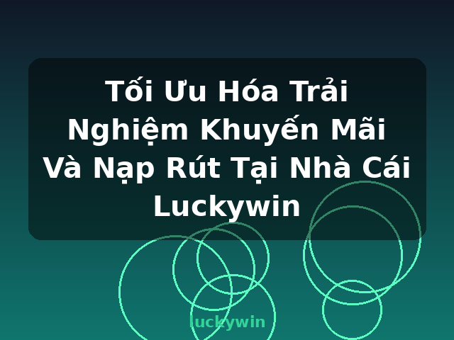 Tối Ưu Hóa Trải Nghiệm Khuyến Mãi Và Nạp Rút Tại Nhà Cái Luckywin - luckywin