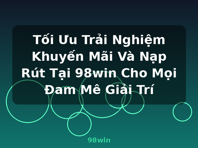 Tối Ưu Trải Nghiệm Khuyến Mãi Và Nạp Rút Tại 98win Cho Mọi Đam Mê Giải Trí - 98win
