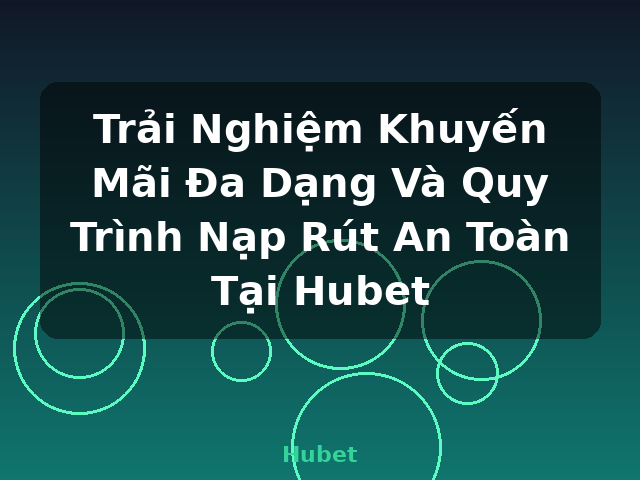 Trải Nghiệm Khuyến Mãi Đa Dạng Và Quy Trình Nạp Rút An Toàn Tại Hubet - Hubet