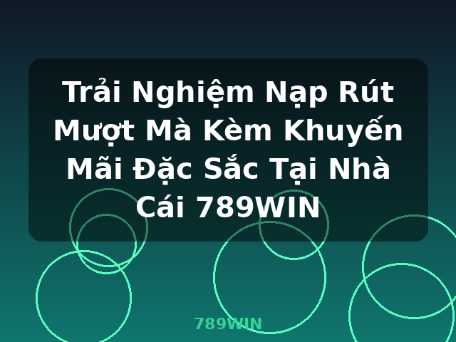 Trải Nghiệm Nạp Rút Mượt Mà Kèm Khuyến Mãi Đặc Sắc Tại Nhà Cái 789WIN - 789WIN Trải Nghiệm Nạp Rút Mượt Mà Kèm Khuyến Mãi Đặc Sắc Tại Nhà Cái 789WIN - 789WIN
