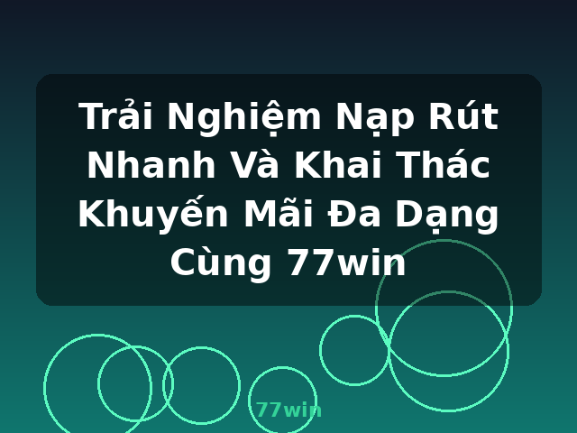 Trải Nghiệm Nạp Rút Nhanh Và Khai Thác Khuyến Mãi Đa Dạng Cùng 77win - 77win