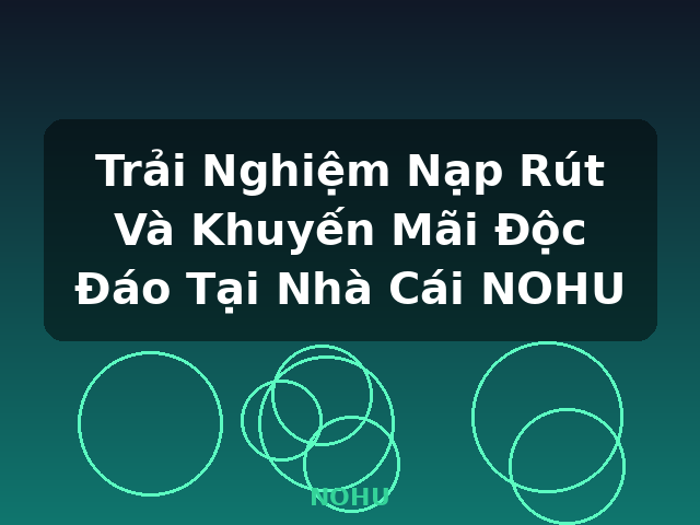Trải Nghiệm Nạp Rút Và Khuyến Mãi Độc Đáo Tại Nhà Cái NOHU - NOHU
